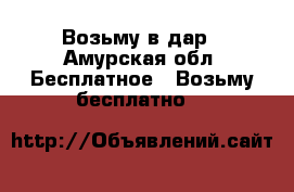 Возьму в дар - Амурская обл. Бесплатное » Возьму бесплатно   